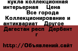 кукла коллекционная интерьерная  › Цена ­ 30 000 - Все города Коллекционирование и антиквариат » Другое   . Дагестан респ.,Дербент г.